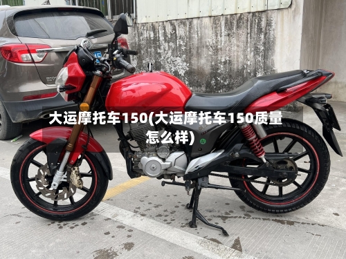 大运摩托车150(大运摩托车150质量怎么样)