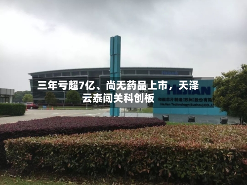 三年亏超7亿、尚无药品上市，天泽云泰闯关科创板-第2张图片