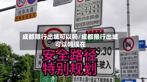 成都限行出城可以吗/成都限行出城可以吗现在