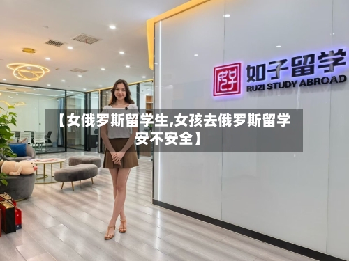 【女俄罗斯留学生,女孩去俄罗斯留学安不安全】