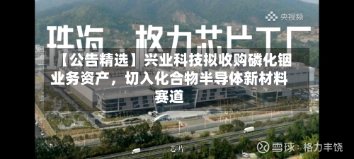 【公告精选】兴业科技拟收购磷化铟业务资产，切入化合物半导体新材料赛道-第2张图片