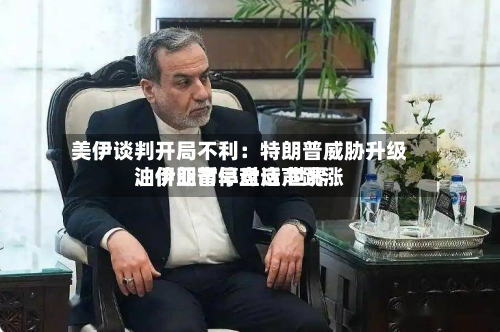 美伊谈判开局不利：特朗普威胁升级、伊朗暂停对话 世界油价亚市早盘应声跳涨