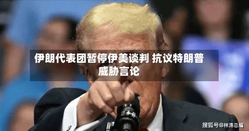 伊朗代表团暂停伊美谈判 抗议特朗普威胁言论-第2张图片