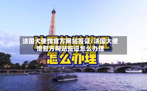 法国大使馆官方网站签证/法国大使馆官方网站签证怎么办理-第2张图片