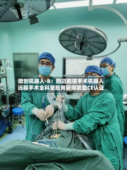 微创机器人-B：图迈腔镜手术机器人远程手术全科室应用获得欧盟CE认证-第1张图片