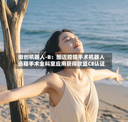 微创机器人-B：图迈腔镜手术机器人远程手术全科室应用获得欧盟CE认证-第2张图片