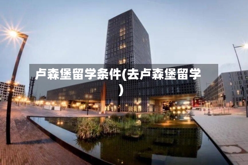卢森堡留学条件(去卢森堡留学)