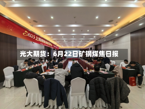光大期货：6月22日矿钢煤焦日报-第2张图片