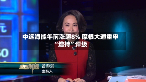 中远海能午前涨超8% 摩根大通重申“增持”评级-第1张图片