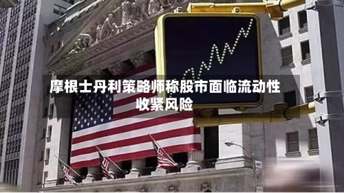 摩根士丹利策略师称股市面临流动性收紧风险-第2张图片