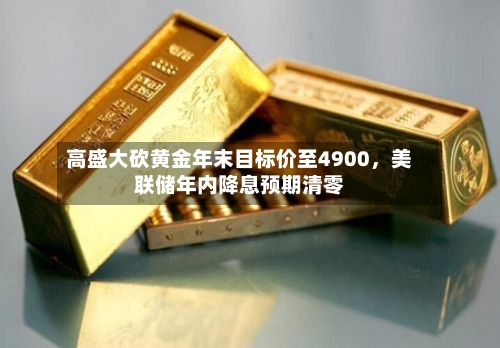 高盛大砍黄金年末目标价至4900	，美联储年内降息预期清零-第3张图片