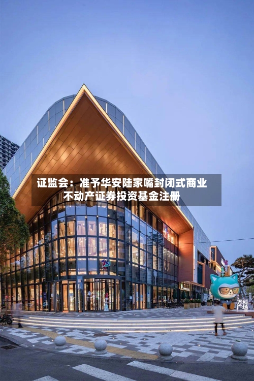 证监会:准予华安陆家嘴封闭式商业不动产证券投资基金注册-第2张图片