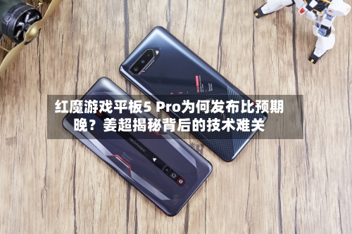 红魔游戏平板5 Pro为何发布比预期晚?姜超揭秘背后的技术难关-第2张图片