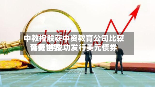 中教控股获中资教育公司比较高公开世界评级 并成功发行美元债券
