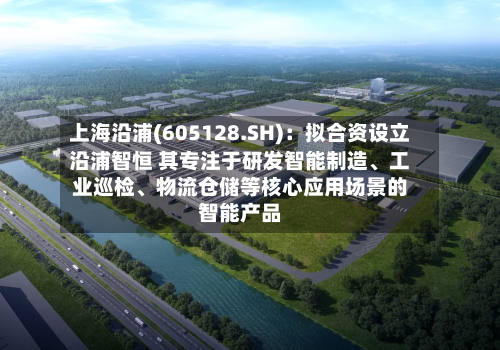 上海沿浦(605128.SH)：拟合资设立沿浦智恒 其专注于研发智能制造	、工业巡检、物流仓储等核心应用场景的智能产品-第3张图片