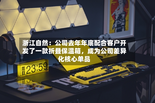 浙江自然：公司去年年底配合客户开发了一款折叠保温箱，成为公司差异化核心单品