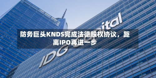 防务巨头KNDS完成法德股权协议	，距离IPO再进一步-第3张图片