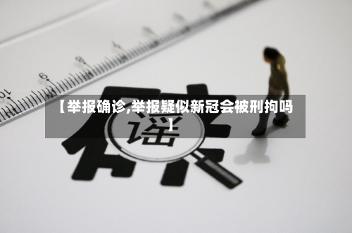 【举报确诊,举报疑似新冠会被刑拘吗】-第3张图片
