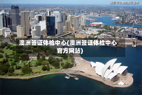 澳洲签证体检中心(澳洲签证体检中心官方网站)-第2张图片