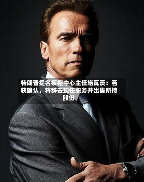 特朗普提名疾控中心主任施瓦茨：若获确认，将辞去现任职务并出售所持股份