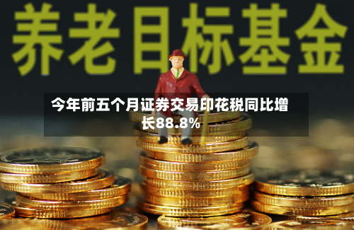 今年前五个月证券交易印花税同比增长88.8%-第2张图片