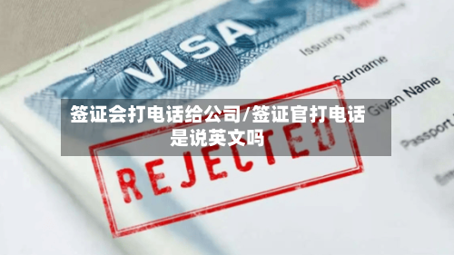 签证会打电话给公司/签证官打电话是说英文吗-第3张图片