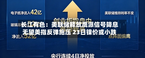 长江有色：美联储释放鹰派信号降息无望美指反弹施压 23日镍价或小跌-第1张图片